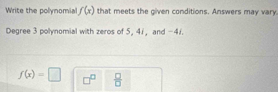 Write the polynomial f(x) that meets the given conditions. Answers may vary 
Degree 3 polynomial with zeros of 5, 4i, and -4i.
f(x)=□ □^(□)  □ /□  