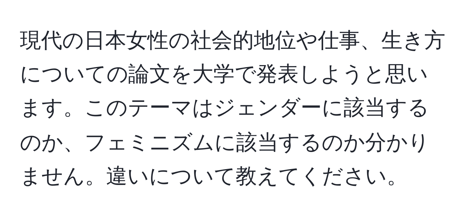 現代の日本女性の社会的地位や仕事、生き方についての論文を大学で発表しようと思います。このテーマはジェンダーに該当するのか、フェミニズムに該当するのか分かりません。違いについて教えてください。