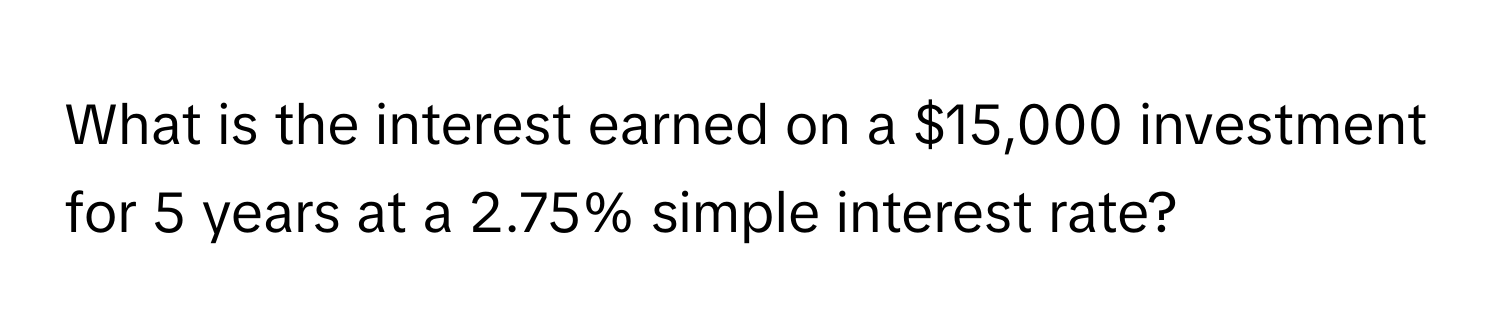 What is the interest earned on a $15,000 investment for 5 years at a 2.75% simple interest rate?