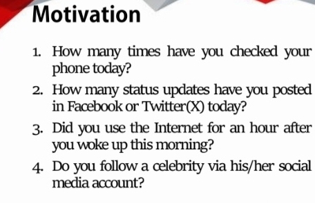 Motivation 
1. How many times have you checked your 
phone today? 
2. How many status updates have you posted 
in Facebook or Twitter(X) today? 
3. Did you use the Internet for an hour after 
you woke up this morning? 
4. Do you follow a celebrity via his/her social 
media account?