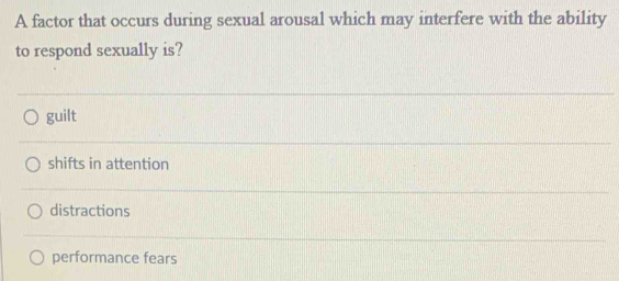 A factor that occurs during sexual arousal which may interfere with the ability
to respond sexually is?
guilt
shifts in attention
distractions
performance fears