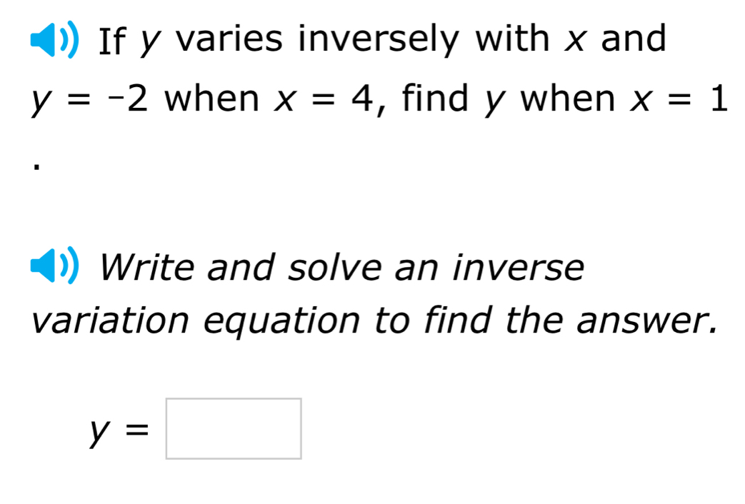 If y varies inversely with x and
y=-2 when x=4 , find y when x=1
Write and solve an inverse 
variation equation to find the answer.
y=□