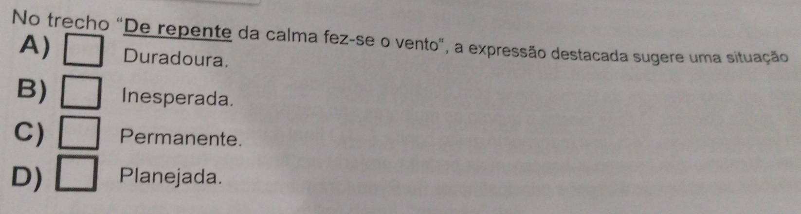 No trecho “De repente da calma fez-se o vento”, a expressão destacada sugere uma situação
A) □ Duradoura.
B) □ Inesperada.
C) □ Permanente.
D) □ Planejada.