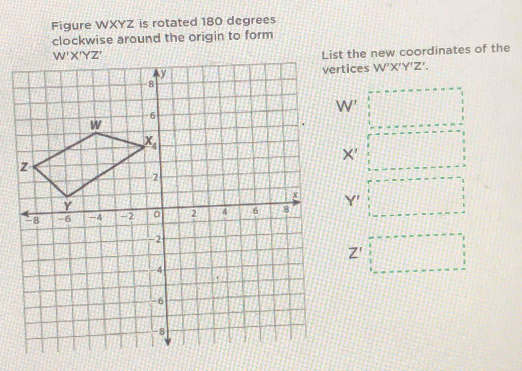 Figure WXYZ is rotated 180 degrees
clockwise around the origin to form
List the new coordinates of the
vertices W'X'Y'Z'.
W'
X'
Y'
Z'