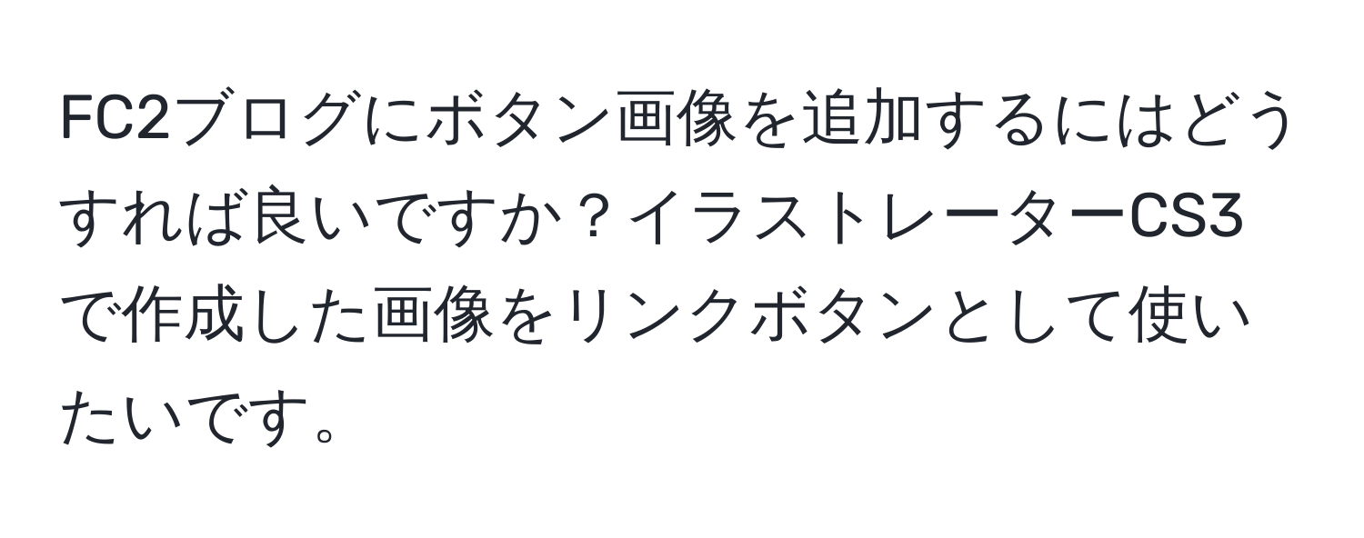 FC2ブログにボタン画像を追加するにはどうすれば良いですか？イラストレーターCS3で作成した画像をリンクボタンとして使いたいです。