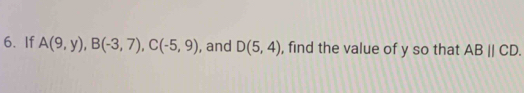If A(9,y), B(-3,7), C(-5,9) , and D(5,4) , find the value of y so that ABparallel CD.