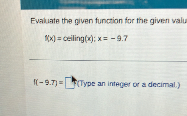 Evaluate the given function for the given valu
f(x)= :ceiling(x);x=-9.7
f(-9.7)=□ (Type an integer or a decimal.)