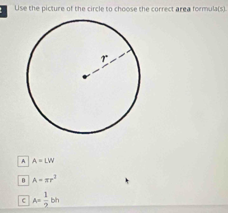 Use the picture of the circle to choose the correct area formula(s).
A A=LW
B A=π r^2
C A= 1/2 bh