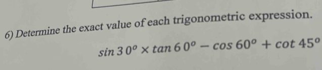 Determine the exact value of each trigonometric expression.
sin 30^o* tan 60^o-cos 60^o+cot 45^o