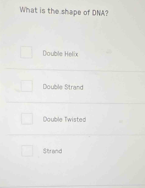 What is the shape of DNA?
Double Helix
Double Strand
Double Twisted
Strand