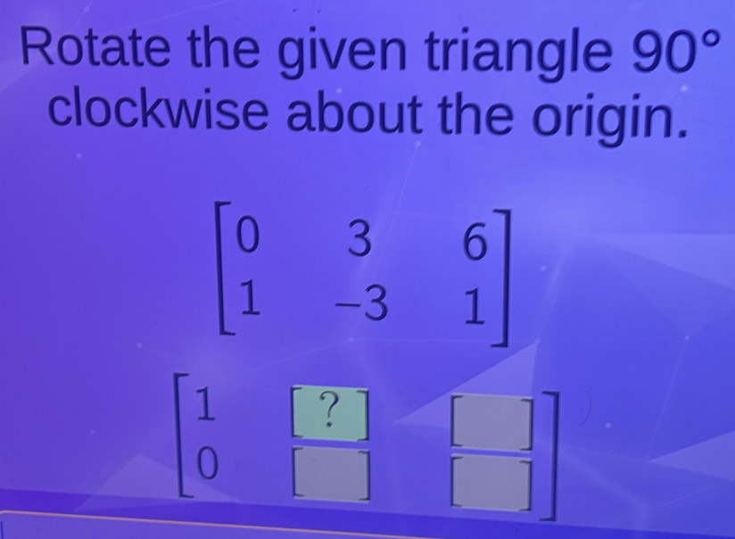 Rotate the given triangle 90°
clockwise about the origin.
beginbmatrix 0&3&6 1&-3&1endbmatrix
1