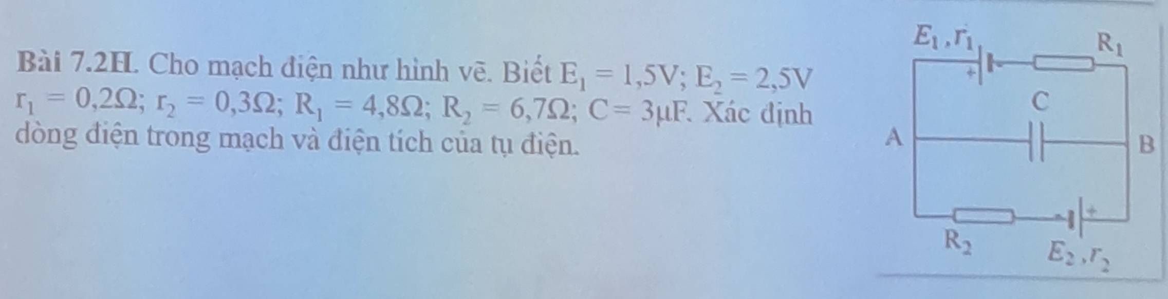 Bài 7.2H. Cho mạch điện như hình vẽ. Biết E_1=1,5V;E_2=2,5V
r_1=0,2Omega ;r_2=0,3Omega ;R_1=4,8Omega ;R_2=6,7Omega ;C=3mu F Xác định
dòng điện trong mạch và điện tích của tụ điện.