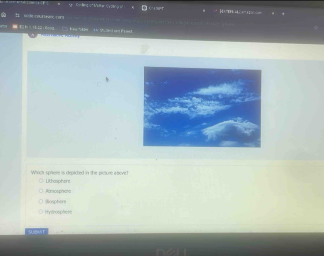 Cycling of Matter: Cycling of ChatGPT EXTEFN AL] am azon.com
scde.coursearc.com
Phee 'e h e Crcoal 
E2 H 1.18.22 - G00g New follder =s Student and Parent.

Which sphere is depicted in the picture above?
Lithosphere
Atmosphere
Biosphere
Hydrosphere
SUBMIT