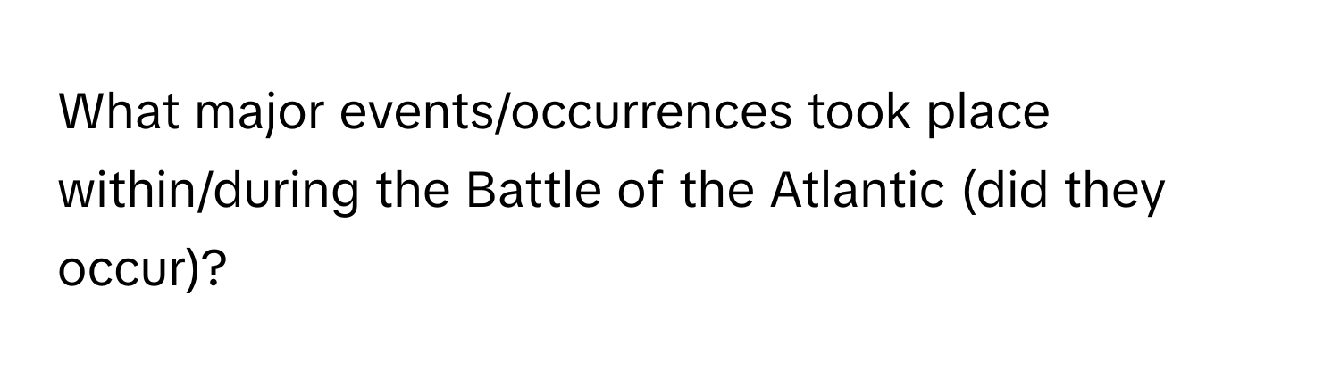 What major events/occurrences took place within/during the Battle of the Atlantic (did they occur)?