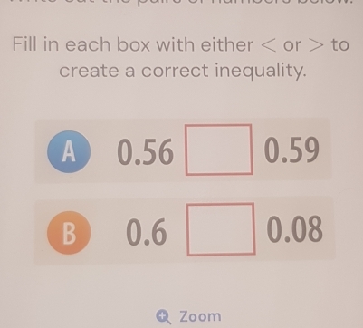 Fill in each box with either or to
create a correct inequality.
A 0. ∠ 6 5□ 0.59
1
B 0.6° □° 0.08
| ^circ 
Q Zoom