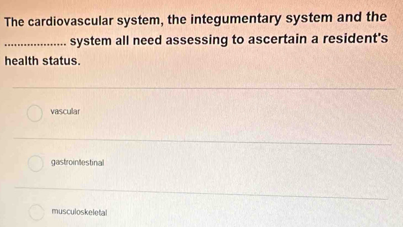 The cardiovascular system, the integumentary system and the
_system all need assessing to ascertain a resident's
health status.
vascular
gastrointestinal
musculoskeletal