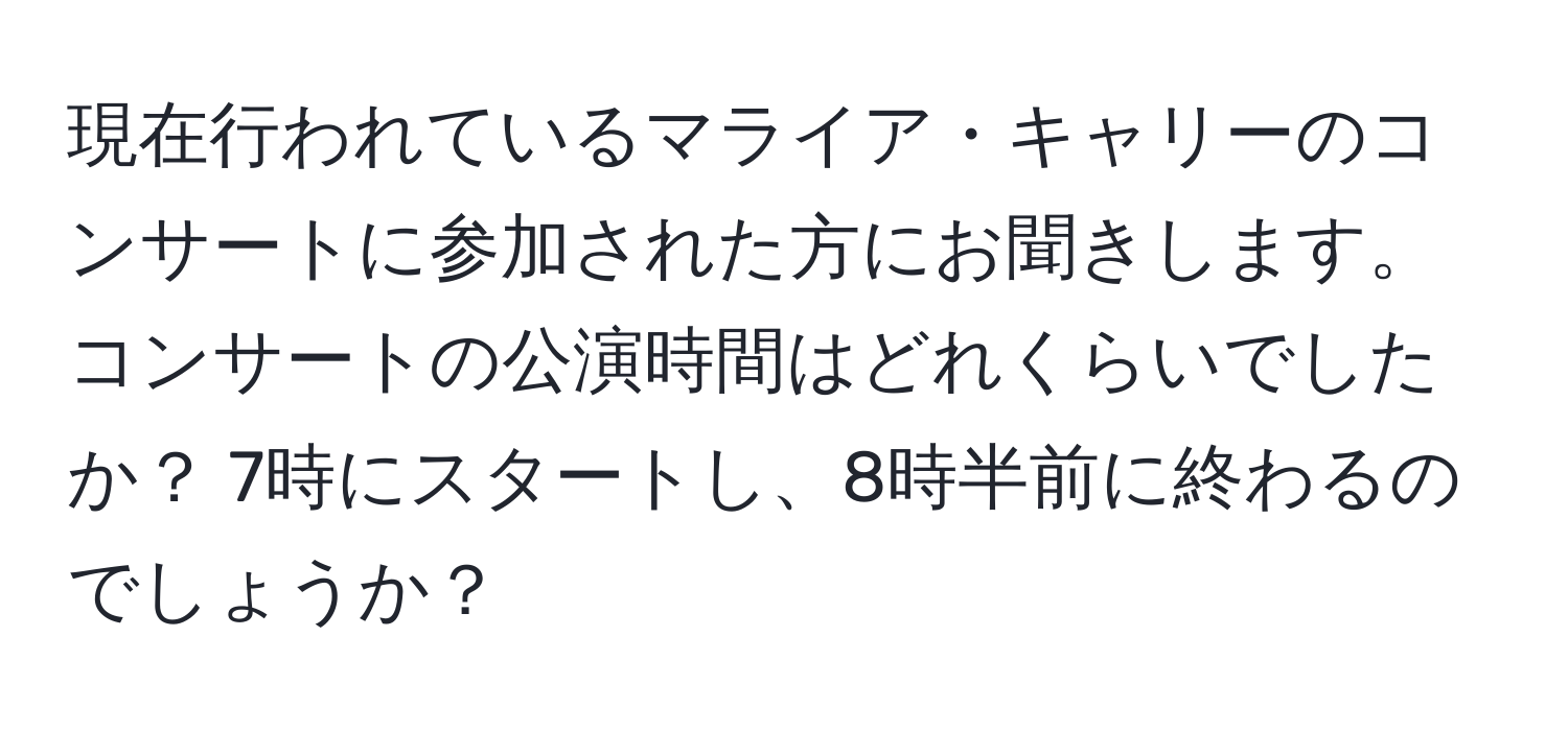 現在行われているマライア・キャリーのコンサートに参加された方にお聞きします。コンサートの公演時間はどれくらいでしたか？ 7時にスタートし、8時半前に終わるのでしょうか？