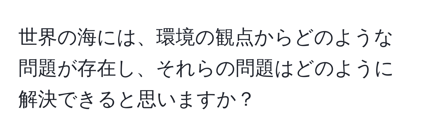 世界の海には、環境の観点からどのような問題が存在し、それらの問題はどのように解決できると思いますか？