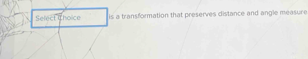 Select Choice is a transformation that preserves distance and angle measure