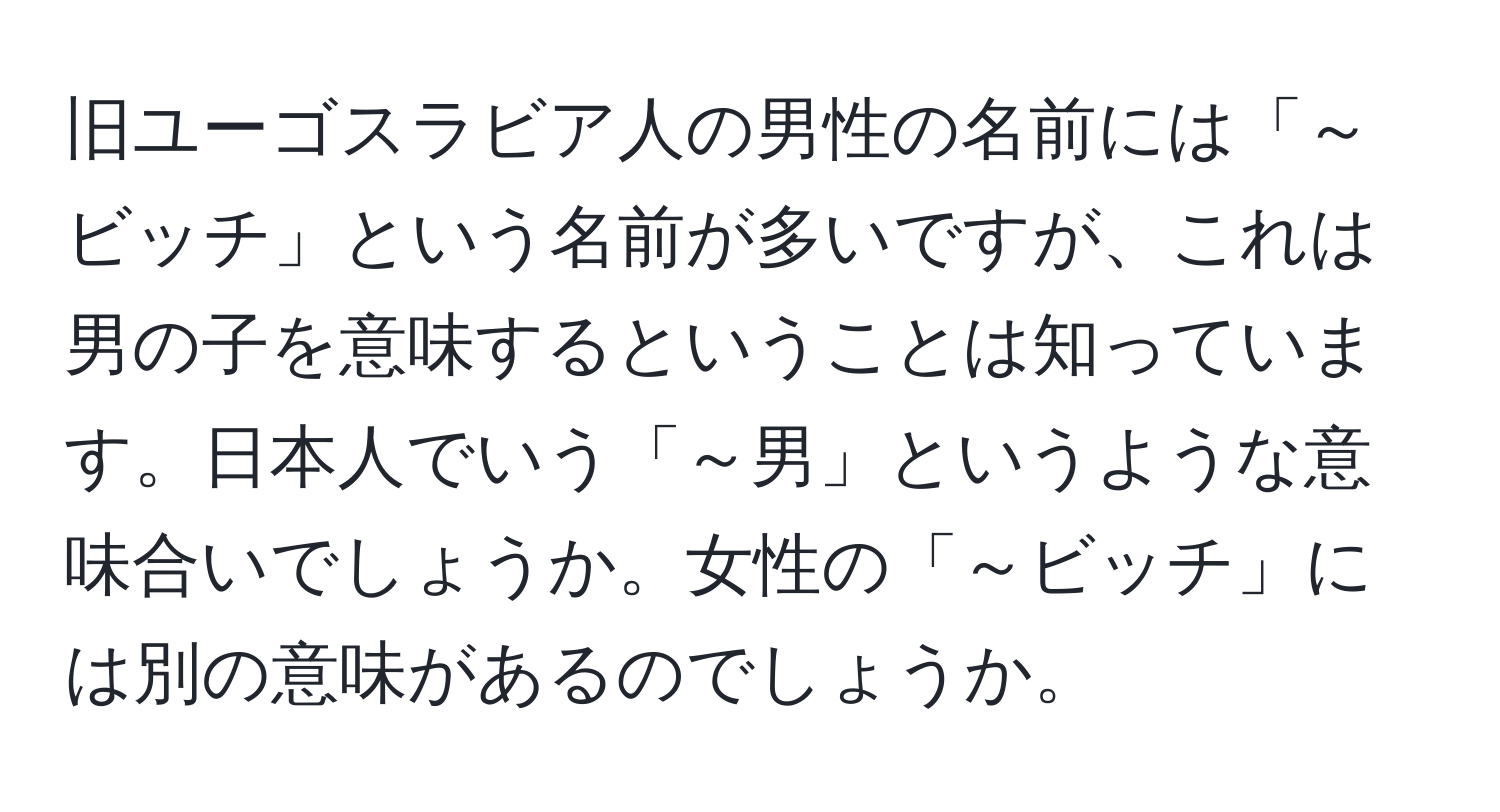 旧ユーゴスラビア人の男性の名前には「～ビッチ」という名前が多いですが、これは男の子を意味するということは知っています。日本人でいう「～男」というような意味合いでしょうか。女性の「～ビッチ」には別の意味があるのでしょうか。