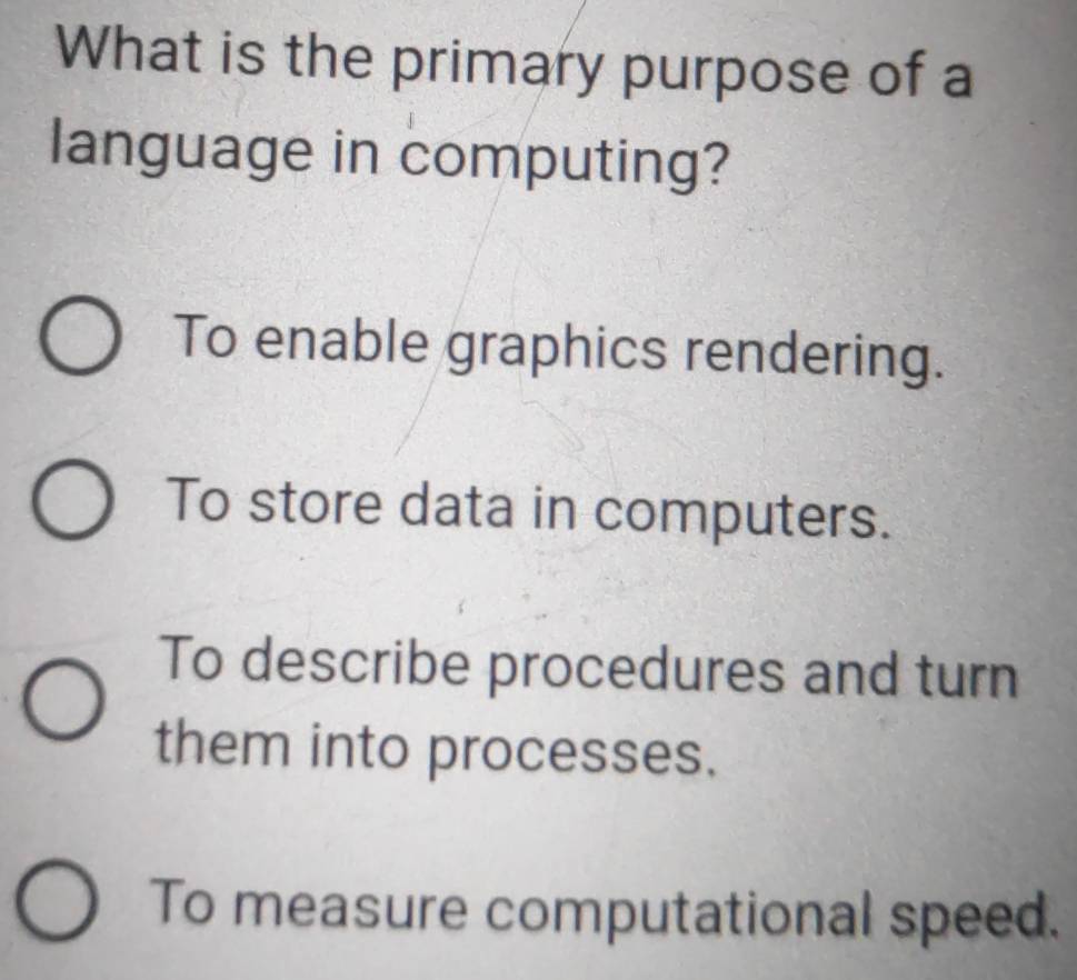 What is the primary purpose of a
language in computing?
To enable graphics rendering.
To store data in computers.
To describe procedures and turn
them into processes.
To measure computational speed.