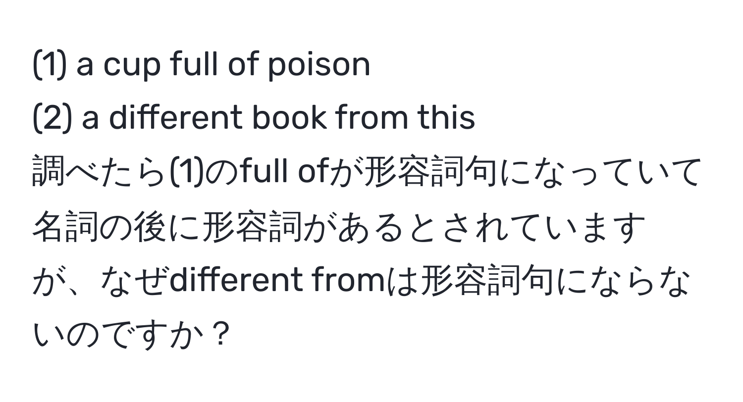 (1) a cup full of poison  
(2) a different book from this  
調べたら(1)のfull ofが形容詞句になっていて名詞の後に形容詞があるとされていますが、なぜdifferent fromは形容詞句にならないのですか？