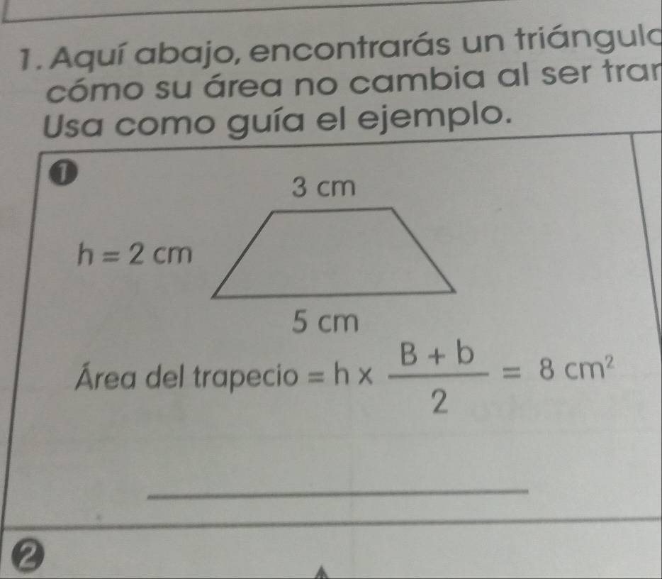 Aquí abajo, encontrarás un triángulo
cómo su área no cambia al ser trar
Usa como guía el ejemplo.
Área del trapecio =h*  (B+b)/2 =8cm^2
_
②