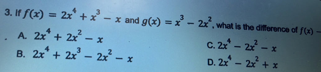 If f(x)=2x^4+x^3-x and g(x)=x^3-2x^2 , what is the difference of f(x)-
A. 2x^4+2x^2-x
B. 2x^4+2x^3-2x^2-x
C. 2x^4-2x^2-x
D. 2x^4-2x^2+x