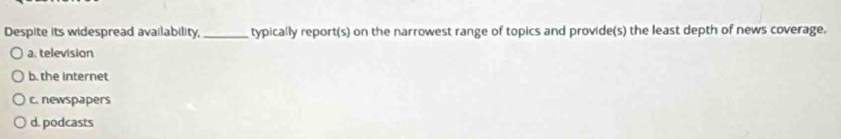 Despite its widespread availability,_ typically report(s) on the narrowest range of topics and provide(s) the least depth of news coverage.
a. television
b. the internet
c. newspapers
d. podcasts