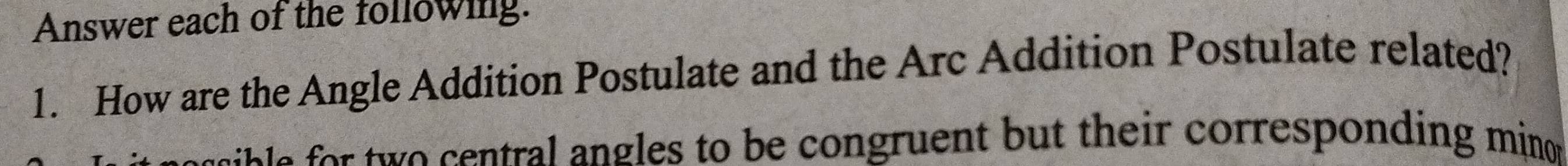 Answer each of the following. 
1. How are the Angle Addition Postulate and the Arc Addition Postulate related? 
sb e or two central angles to be congruent but their corresponding minon