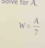 solve for A.
W= A/7 