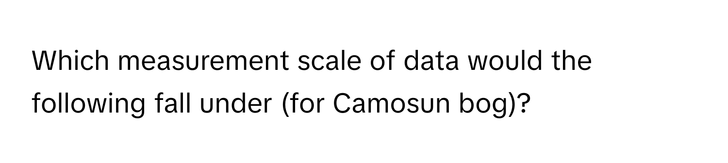 Which measurement scale of data would the following fall under (for Camosun bog)?