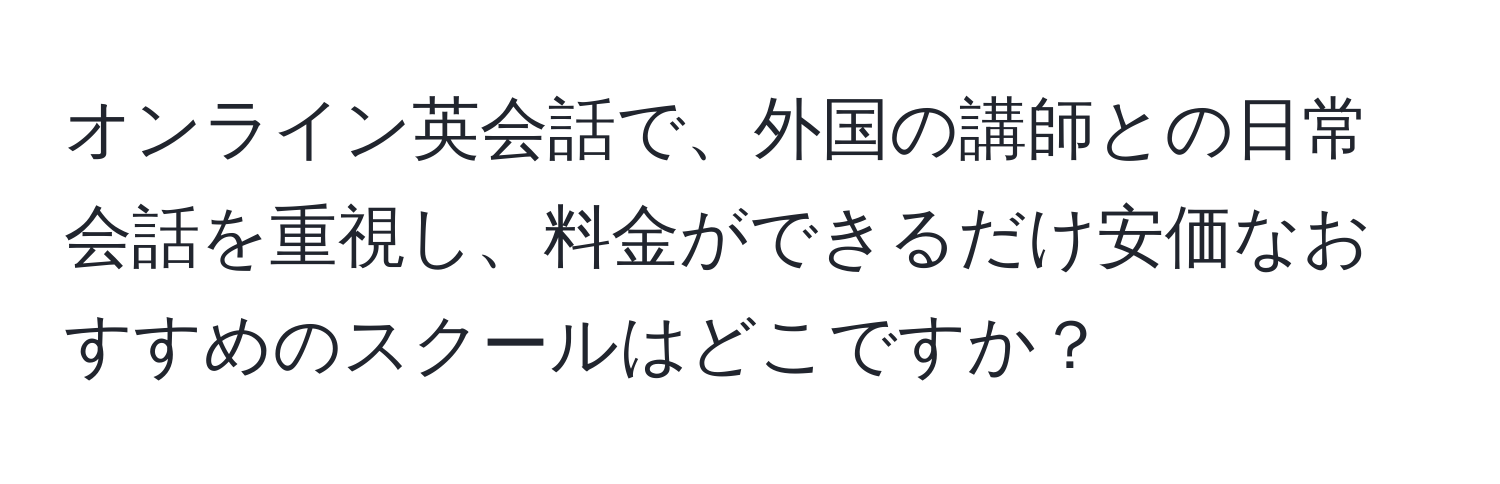 オンライン英会話で、外国の講師との日常会話を重視し、料金ができるだけ安価なおすすめのスクールはどこですか？