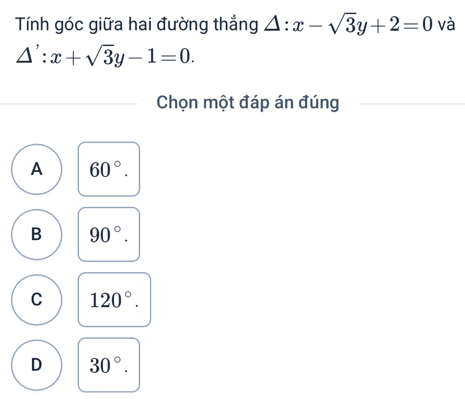 Tính góc giữa hai đường thẳng △ :x-sqrt(3)y+2=0 và
△ ':x+sqrt(3)y-1=0. 
Chọn một đáp án đúng
A 60°.
B 90°.
C 120°.
D 30°.