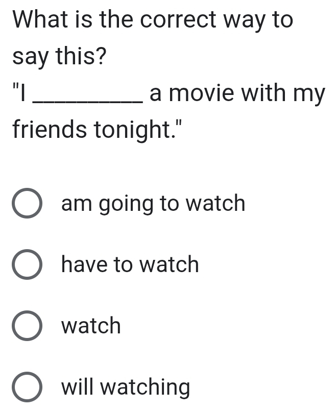 What is the correct way to
say this?
"I _a movie with my
friends tonight."
am going to watch
have to watch
watch
will watching