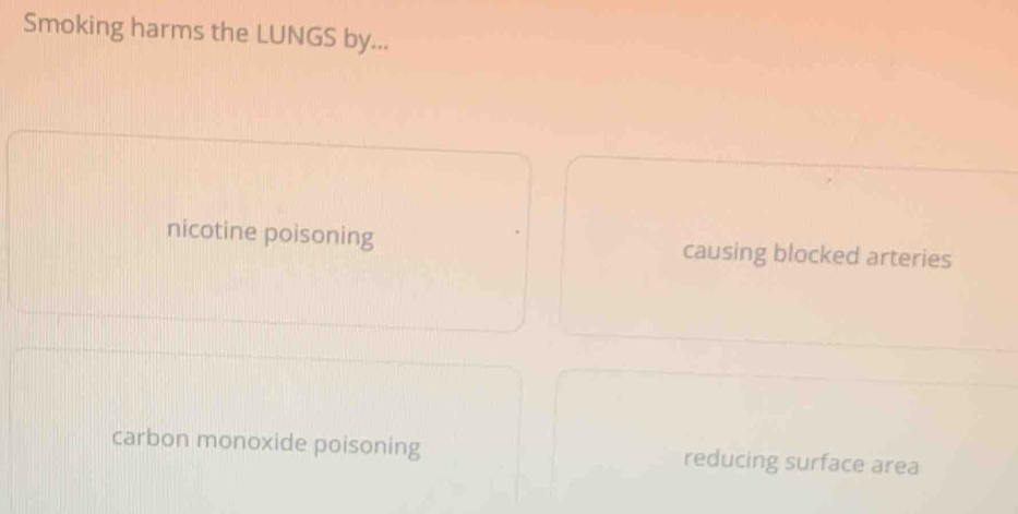 Smoking harms the LUNGS by...
nicotine poisoning causing blocked arteries
carbon monoxide poisoning reducing surface area