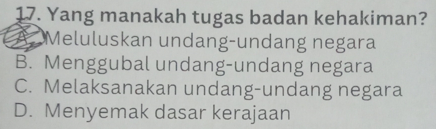 Yang manakah tugas badan kehakiman?
Meluluskan undang-undang negara
B. Menggubal undang-undang negara
C. Melaksanakan undang-undang negara
D. Menyemak dasar kerajaan