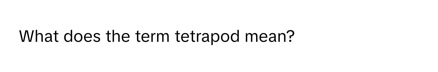 What does the term tetrapod mean?