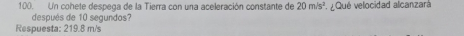 Un cohete despega de la Tierra con una aceleración constante de 20m/s^2 * ¿Qué velocidad alcanzará
después de 10 segundos?
Respuesta: 219.8 m/s