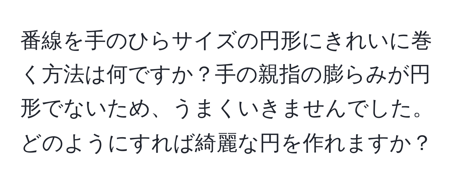 番線を手のひらサイズの円形にきれいに巻く方法は何ですか？手の親指の膨らみが円形でないため、うまくいきませんでした。どのようにすれば綺麗な円を作れますか？