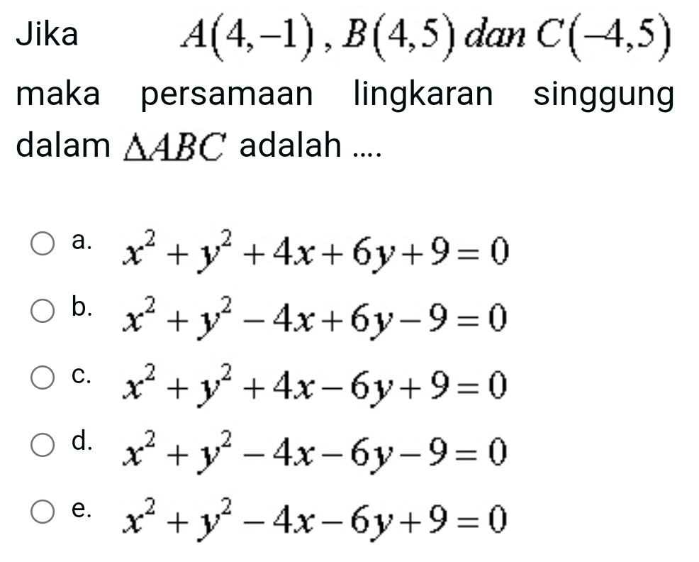 A(4,-1), B(4,5)
Jika dan C(-4,5)
maka persamaan lingkaran singgung
dalam △ ABC adalah ....
a. x^2+y^2+4x+6y+9=0
b. x^2+y^2-4x+6y-9=0
C. x^2+y^2+4x-6y+9=0
d. x^2+y^2-4x-6y-9=0
e. x^2+y^2-4x-6y+9=0