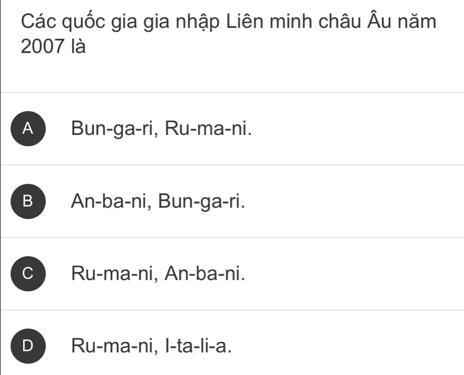 Các quốc gia gia nhập Liên minh châu Âu năm
2007 là
A Bun-ga-ri, Ru-ma-ni.
B ) An-ba-ni, Bun-ga-ri.
C Ru-ma-ni, An-ba-ni.
D Ru-ma-ni, I-ta-li-a.