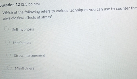 Which of the following refers to various techniques you can use to counter the
physiological effects of stress?
Self-hypnosis
Meditation
Stress management
Mindfulness