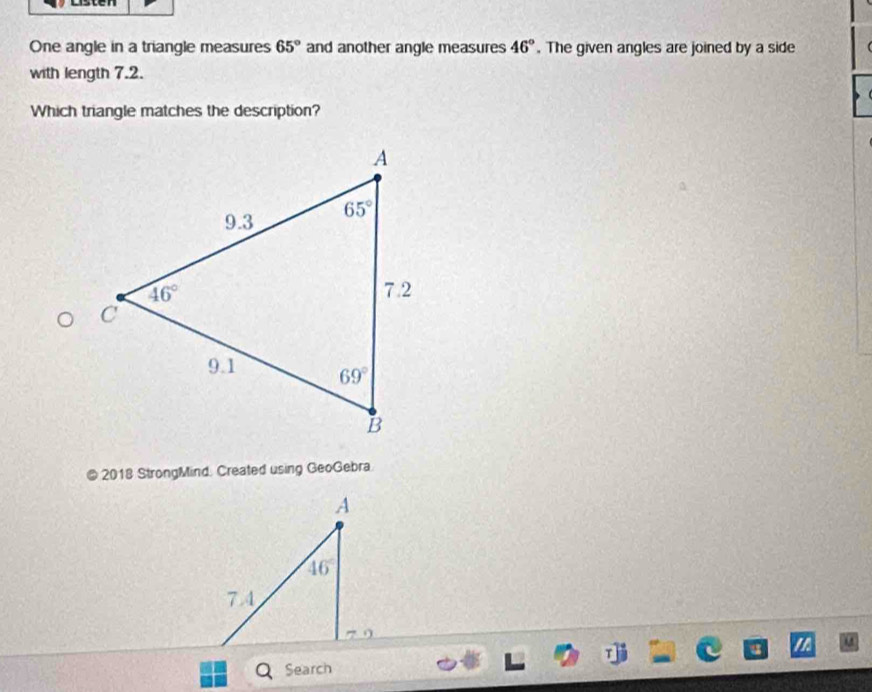 One angle in a triangle measures 65° and another angle measures 46°. The given angles are joined by a side   
with length 7.2.
Which triangle matches the description?
@ 2018 StrongMind: Created using GeoGebra.
Search