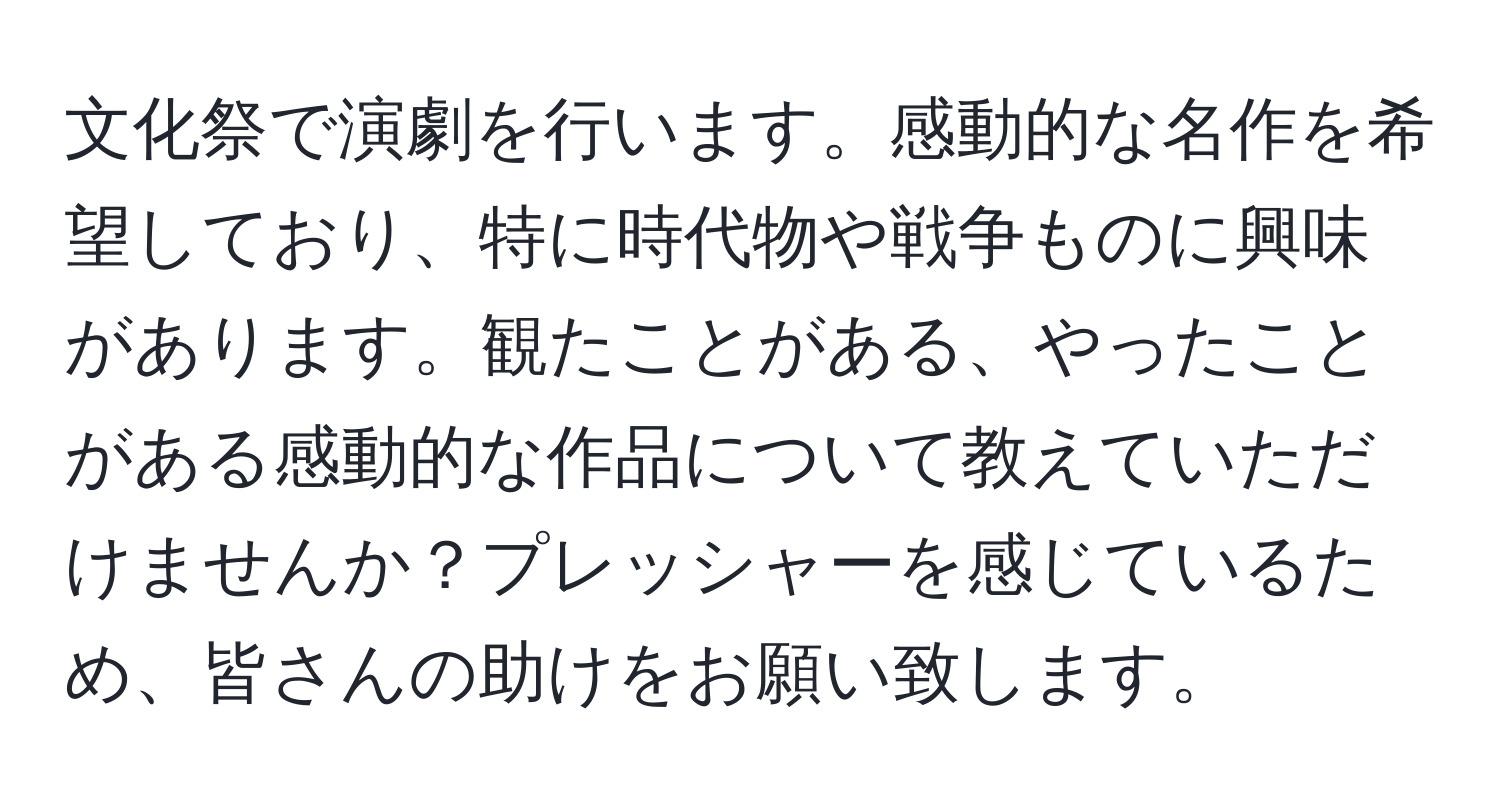 文化祭で演劇を行います。感動的な名作を希望しており、特に時代物や戦争ものに興味があります。観たことがある、やったことがある感動的な作品について教えていただけませんか？プレッシャーを感じているため、皆さんの助けをお願い致します。