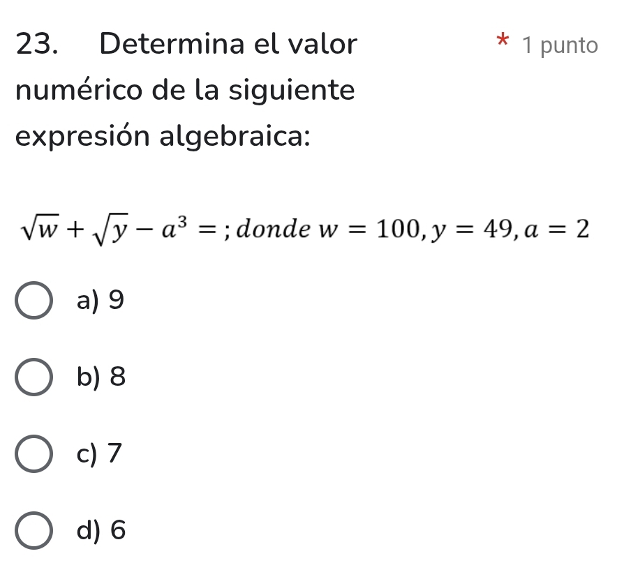 Determina el valor * 1 punto
numérico de la siguiente
expresión algebraica:
sqrt(w)+sqrt(y)-a^3=;donde w=100, y=49, a=2
a) 9
b) 8
c) 7
d) 6