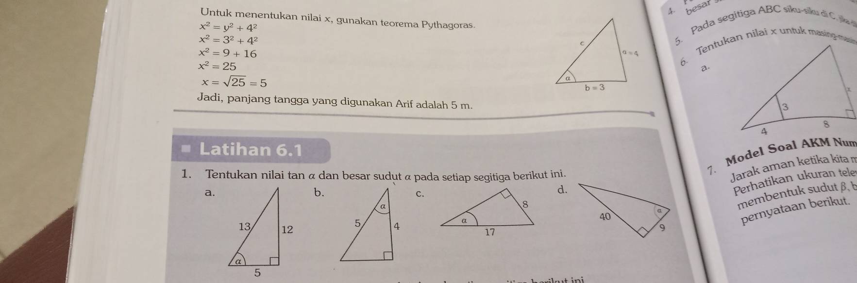 besar 
4. P
Untuk menentukan nilai x, gunakan teorema Pythagoras.
x^2=y^2+4^2
x^2=3^2+4^2

5. Pada segitiga ABC sïku-siku di C. jka d
x^2=9+16
x^2=25
a
x=sqrt(25)=5
Jadi, panjang tangga yang digunakan Arif adalah 5 m.
Latihan 6.1
7. Model Soal AKM Nun
1. Tentukan nilai tan α dan besar sudut α pada setiap segitiga berikut ini.
Jarak aman ketika kita m
a.
b.
c.
d.
Perhatikan ukuran tele
membentuk sudut β, b
pernyataan berikut.