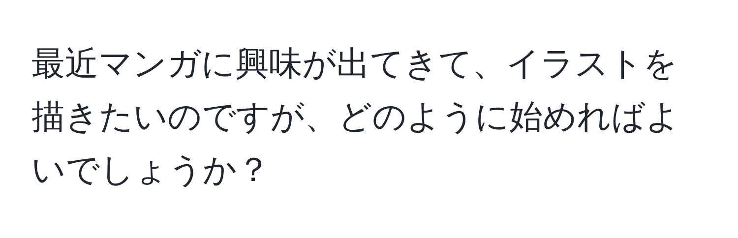 最近マンガに興味が出てきて、イラストを描きたいのですが、どのように始めればよいでしょうか？