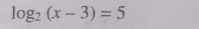 log _2(x-3)=5