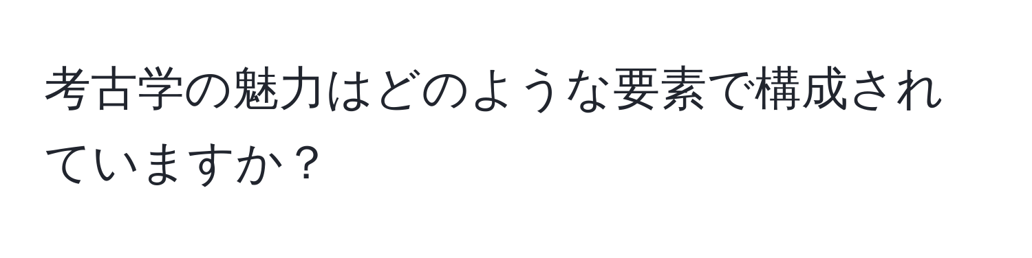 考古学の魅力はどのような要素で構成されていますか？